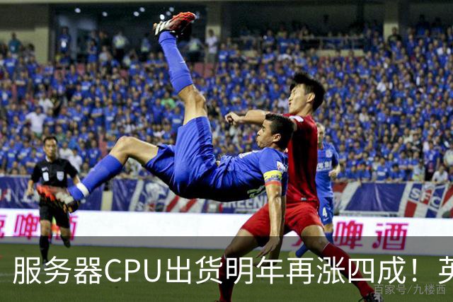 服务器CPU出货明年再涨四成！英特尔新品却还在延后