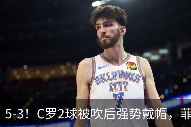 5-3！C罗2球被吹后强势戴帽，菲利克斯独造4球，胜利笑傲进球大战