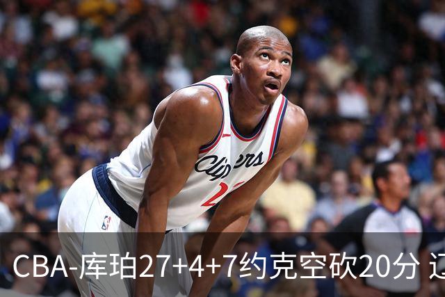 CBA-库珀27+4+7约克空砍20分 辽宁客场险胜青岛两连胜